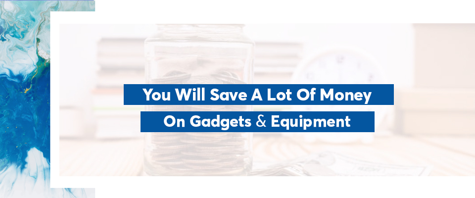 You will save a lot of money on gadgets and equipment